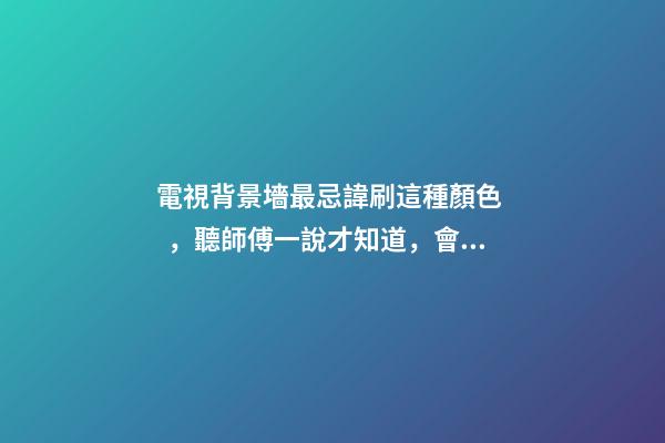 電視背景墻最忌諱刷這種顏色，聽師傅一說才知道，會影響財運！